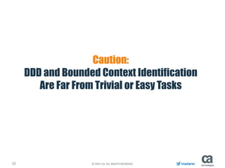 12 © 2015 CA. ALL RIGHTS RESERVED. inadarei
Caution:
DDD and Bounded Context Identification
Are Far From Trivial or Easy Tasks
 