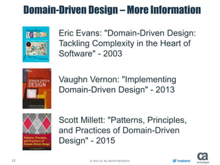 13 © 2015 CA. ALL RIGHTS RESERVED. inadarei
Domain-Driven Design – More Information
Eric Evans: "Domain-Driven Design:
Tackling Complexity in the Heart of
Software" - 2003
Vaughn Vernon: "Implementing
Domain-Driven Design" - 2013
Scott Millett: "Patterns, Principles,
and Practices of Domain-Driven
Design" - 2015
 