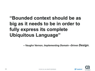 24 © 2015 CA. ALL RIGHTS RESERVED. inadarei
“Bounded context should be as
big as it needs to be in order to
fully express its complete
Ubiquitous Language”
– Vaughn Vernon, Implementing Domain –Driven Design.
 
