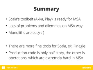 ITERATORSI T E R A T O R S @luksow
Summary
●
Scala's toolbelt (Akka, Play) is ready for MSA
●
Lots of problems and dilemma...