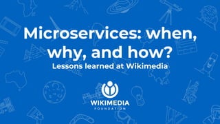 Microservices: when,
why, and how?
Lessons learned at Wikimedia
 