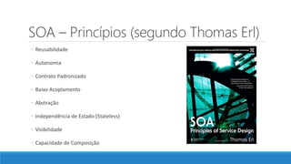 SOA – Princípios (segundo Thomas Erl)
◦ Reusabilidade
◦ Autonomia
◦ Contrato Padronizado
◦ Baixo Acoplamento
◦ Abstração
◦ Independência de Estado (Stateless)
◦ Visibilidade
◦ Capacidade de Composição
 