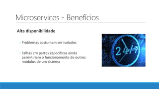 Microservices - Benefícios
Alta disponibilidade
◦ Problemas costumam ser isolados
◦ Falhas em partes específicas ainda
permitiriam o funcionamento de outros
módulos de um sistema
 