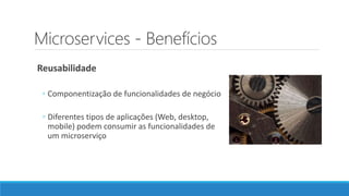 Microservices - Benefícios
Reusabilidade
◦ Componentização de funcionalidades de negócio
◦ Diferentes tipos de aplicações (Web, desktop,
mobile) podem consumir as funcionalidades de
um microserviço
 