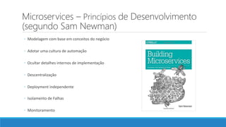 Microservices – Princípios de Desenvolvimento
(segundo Sam Newman)
◦ Modelagem com base em conceitos do negócio
◦ Adotar uma cultura de automação
◦ Ocultar detalhes internos de implementação
◦ Descentralização
◦ Deployment independente
◦ Isolamento de Falhas
◦ Monitoramento
 