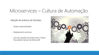 Microservices – Cultura de Automação
Adoção de práticas de DevOps:
◦ Testes automatizados
◦ Deployment contínuo
◦ Uso de soluções de ALM como o Team
Foundation Server da Microsoft
 