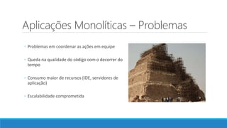 Aplicações Monolíticas – Problemas
◦ Problemas em coordenar as ações em equipe
◦ Queda na qualidade do código com o decorrer do
tempo
◦ Consumo maior de recursos (IDE, servidores de
aplicação)
◦ Escalabilidade comprometida
 