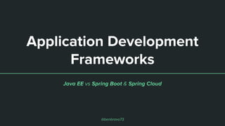 Application Development
Frameworks
Java EE vs Spring Boot & Spring Cloud
@benbravo73
 