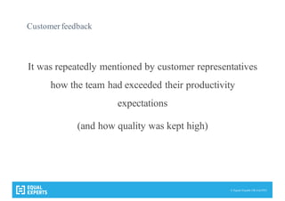 © Equal Experts UK Ltd 2015
Customerfeedback
It was repeatedly mentioned by customer representatives
how the team had exceeded their productivity
expectations
(and how quality was kept high)
 