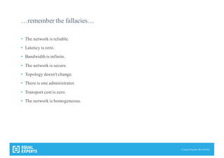 © Equal Experts UK Ltd 2015
…remember the fallacies…
• The network is reliable.
• Latency is zero.
• Bandwidth is infinite.
• The network is secure.
• Topology doesn't change.
• There is one administrator.
• Transport cost is zero.
• The network is homogeneous.
 