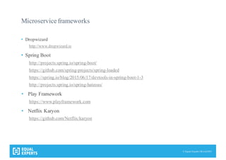 © Equal Experts UK Ltd 2015
Microservice frameworks
• Dropwizard
http://www.dropwizard.io
• Spring Boot
http://projects.spring.io/spring-boot/
https://github.com/spring-projects/spring-loaded
https://spring.io/blog/2015/06/17/devtools-in-spring-boot-1-3
http://projects.spring.io/spring-hateoas/
• Play Framework
https://www.playframework.com
• Netflix Karyon
https://github.com/Netflix/karyon
 