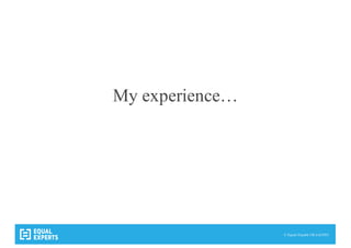 © Equal Experts UK Ltd 2015
My experience…
 