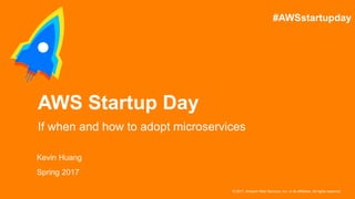 © 2017, Amazon Web Services, Inc. or its Affiliates. All rights reserved.
Kevin Huang
Spring 2017
AWS Startup Day
If when and how to adopt microservices
#AWSstartupday
 