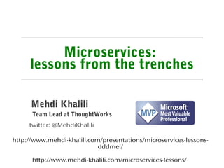 Microservices:
lessons from the trenches
Team Lead at ThoughtWorks
Mehdi Khalili
twitter: @MehdiKhalili
http://www.mehdi-khalili.com/presentations/microservices-lessons-
dddmel/
http://www.mehdi-khalili.com/microservices-lessons/
 