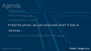 pivotal.io/roadshow #cnr
Agenda
• Microservices
• Meet Feedback Bot
• Feedback Bot in Action
• Hold the phone, we just consumed what? A look at
services…
• Feedback Bot and Handling Failure With Grace
 