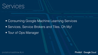 pivotal.io/roadshow #cnr
Services
• Consuming Google Machine Learning Services
• Services, Service Brokers and Tiles, Oh My!
• Tour of Ops Manager
 