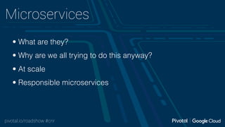 pivotal.io/roadshow #cnr
Microservices
• What are they?
• Why are we all trying to do this anyway?
• At scale
• Responsible microservices
 