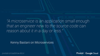 pivotal.io/roadshow #cnr
Kenny Bastani on Microservices
“A microservice is an application small enough
that an engineer new to the source code can
reason about it in a day or less.”
 