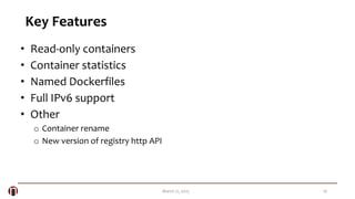 10March 21, 2015
Key Features
• Read-only containers
• Container statistics
• Named Dockerfiles
• Full IPv6 support
• Other
o Container rename
o New version of registry http API
 