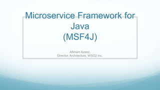 Microservice Framework for
Java
(MSF4J)
Afkham Azeez,
Director, Architecture, WSO2 Inc.
 