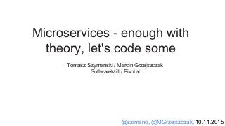 @szimano, @MGrzejszczak, 10.11.2015
Microservices - enough with
theory, let's code some
Tomasz Szymański / Marcin Grzejszczak
SoftwareMill / Pivotal
 