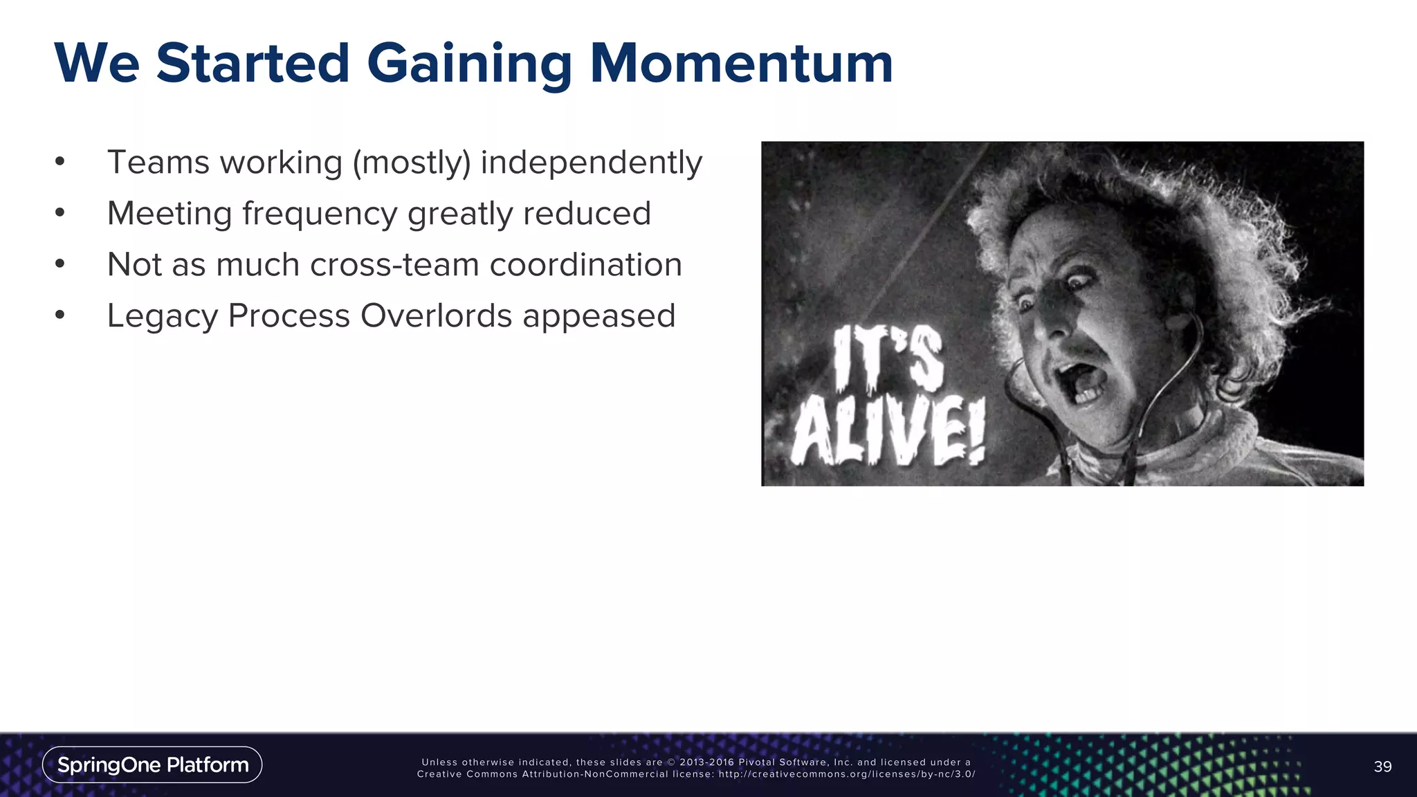 We Started Gaining Momentum
• Teams working (mostly) independently
• Meeting frequency greatly reduced
• Not as much cross-team coordination
• Legacy Process Overlords appeased
39
 