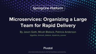 Microservices: Organizing a Large
Team for Rapid Delivery
By Jason Goth, Micah Blalock, Patricia Anderson
@jgothtx, @micah_blalock, @patricia_sooner
 