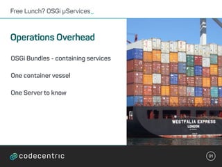 01
Free Lunch? OSGi µServices_
Operations Overhead
OSGi Bundles - containing services
One container vessel
One Server to k...