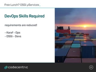 01
Free Lunch? OSGi µServices_
DevOps Skills Required
requirements are reduced!
- Karaf - Ops
- OSGi - Devs
 