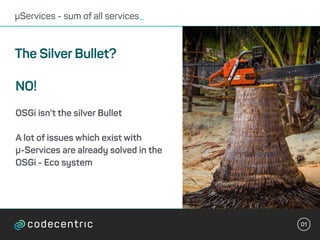 01
µServices - sum of all services_
The Silver Bullet?
NO!
OSGi isn’t the silver Bullet
A lot of issues which exist with
µ...