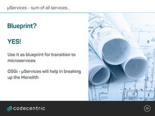 01
µServices - sum of all services_
Blueprint?
YES!
Use it as blueprint for transition to
microservices
OSGi - µServices w...