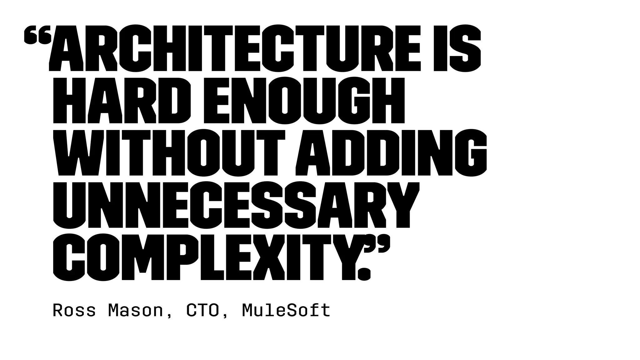 “Architecture is
hard enough
withoutadding
unnecessary
complexity.”
Ross Mason, CTO, MuleSoft
 