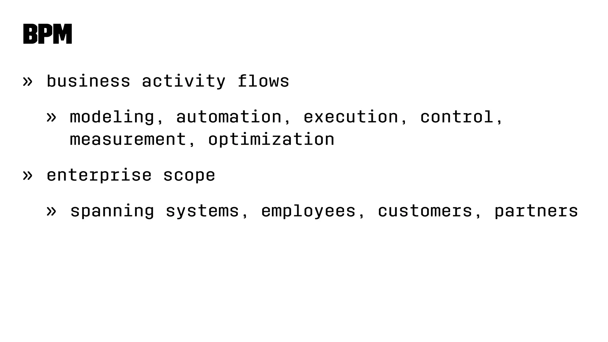 BPM
» business activity ﬂows
» modeling, automation, execution, control,
measurement, optimization
» enterprise scope
» spanning systems, employees, customers, partners
 