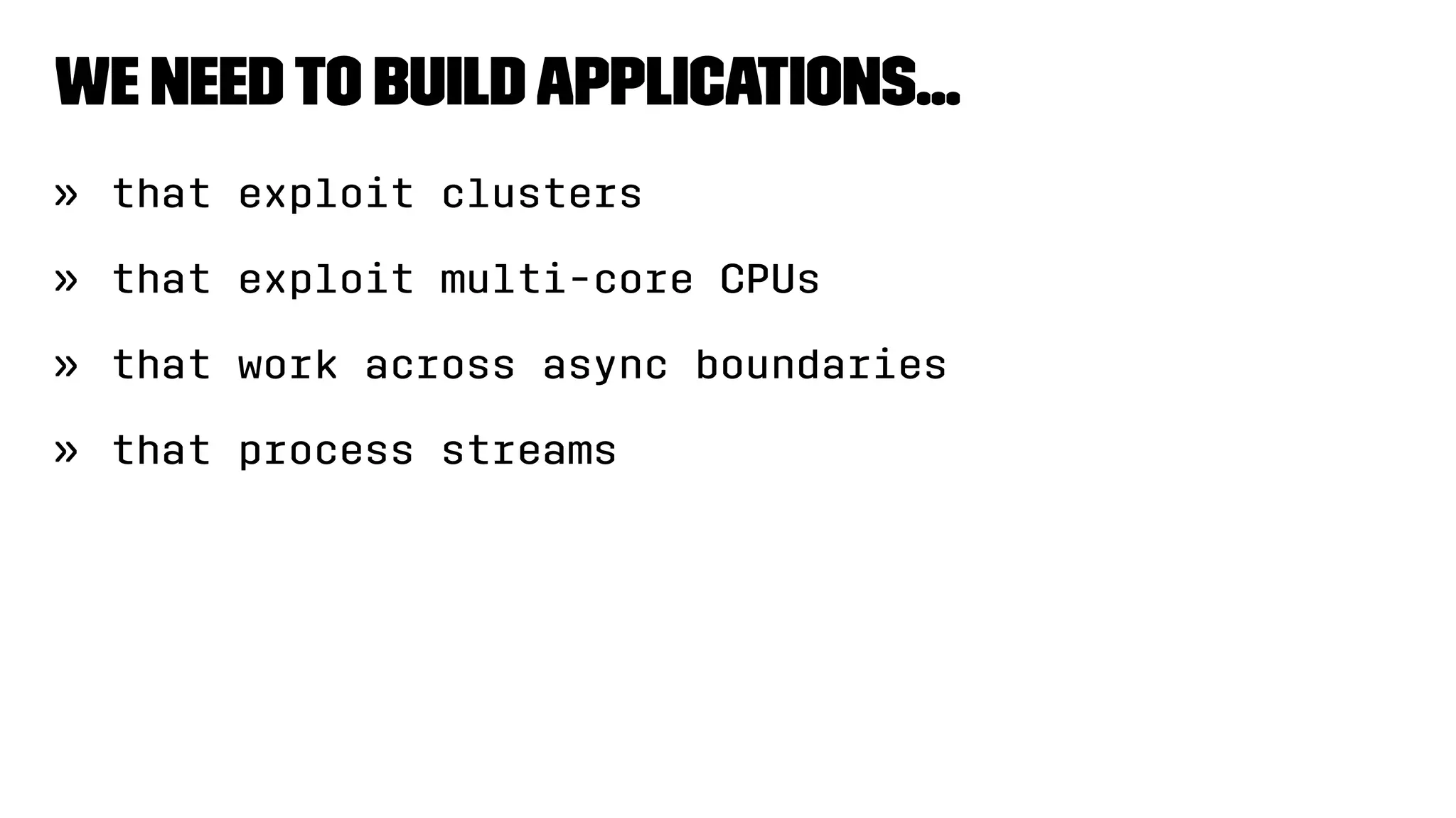 We needto buildapplications...
» that exploit clusters
» that exploit multi-core CPUs
» that work across async boundaries
» that process streams
 