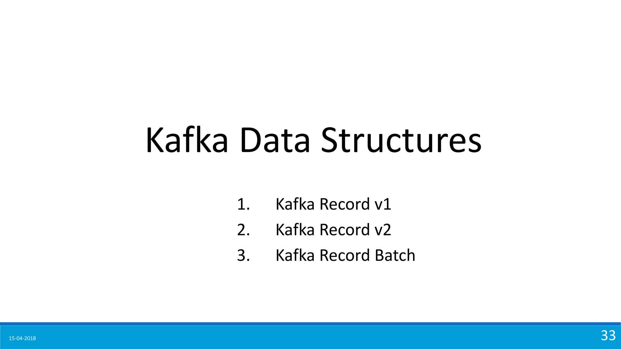 15-04-2018 33
Kafka Data Structures
1. Kafka Record v1
2. Kafka Record v2
3. Kafka Record Batch
 