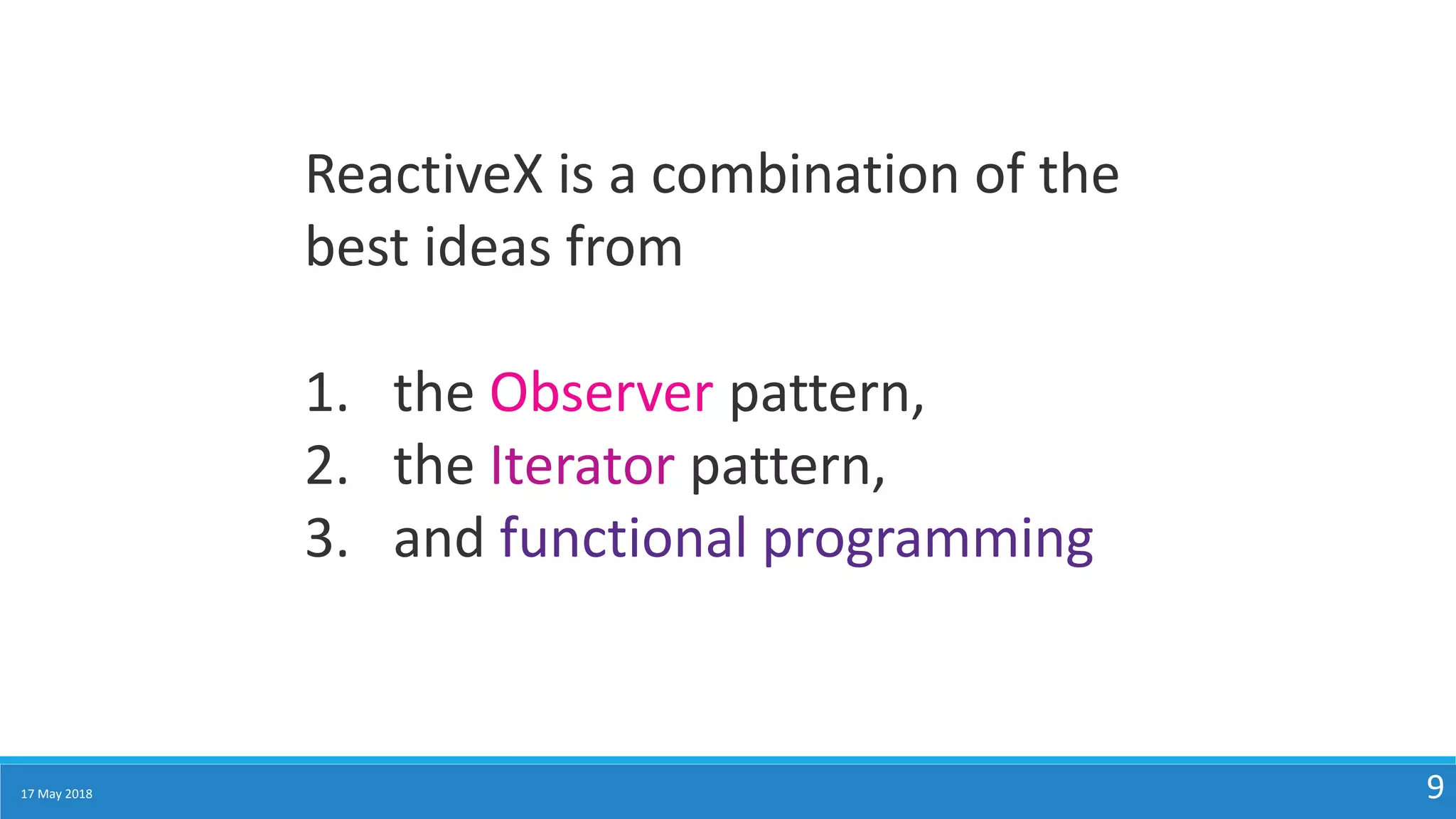 17 May 2018 9
ReactiveX is a combination of the
best ideas from
1. the Observer pattern,
2. the Iterator pattern,
3. and functional programming
 