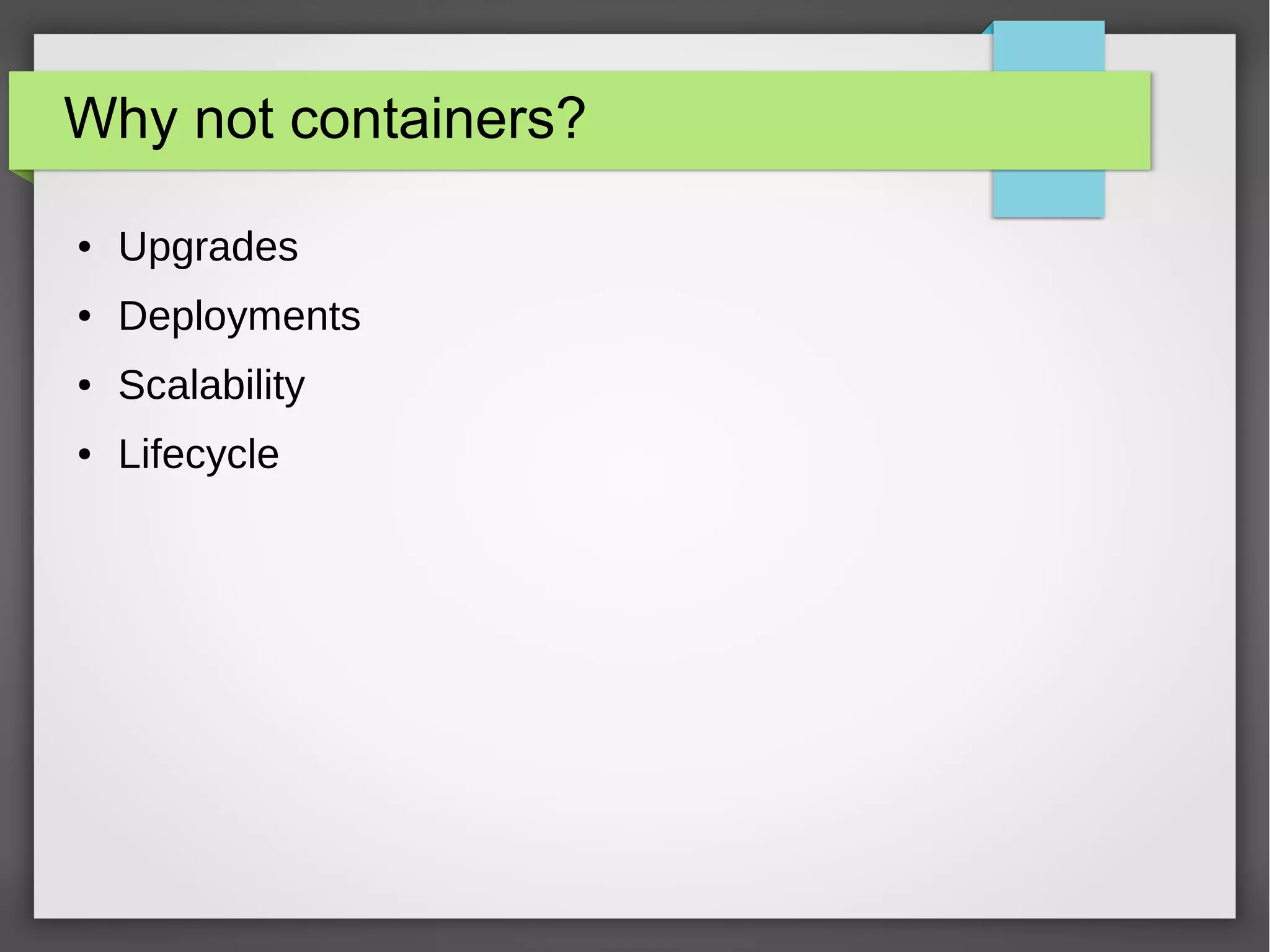Why not containers?
● Upgrades
● Deployments
● Scalability
● Lifecycle
 