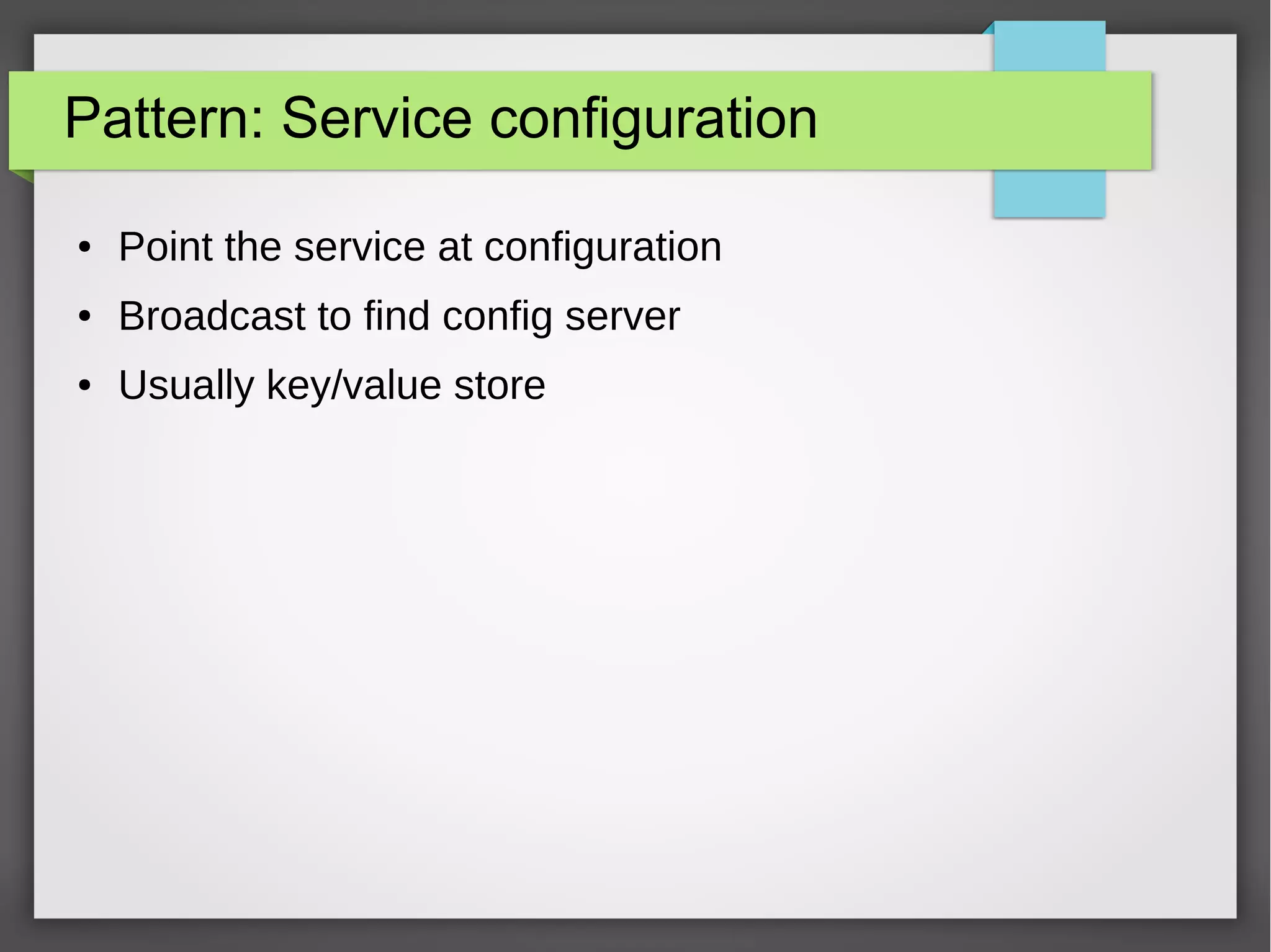 Pattern: Service configuration
● Point the service at configuration
● Broadcast to find config server
● Usually key/value store
 