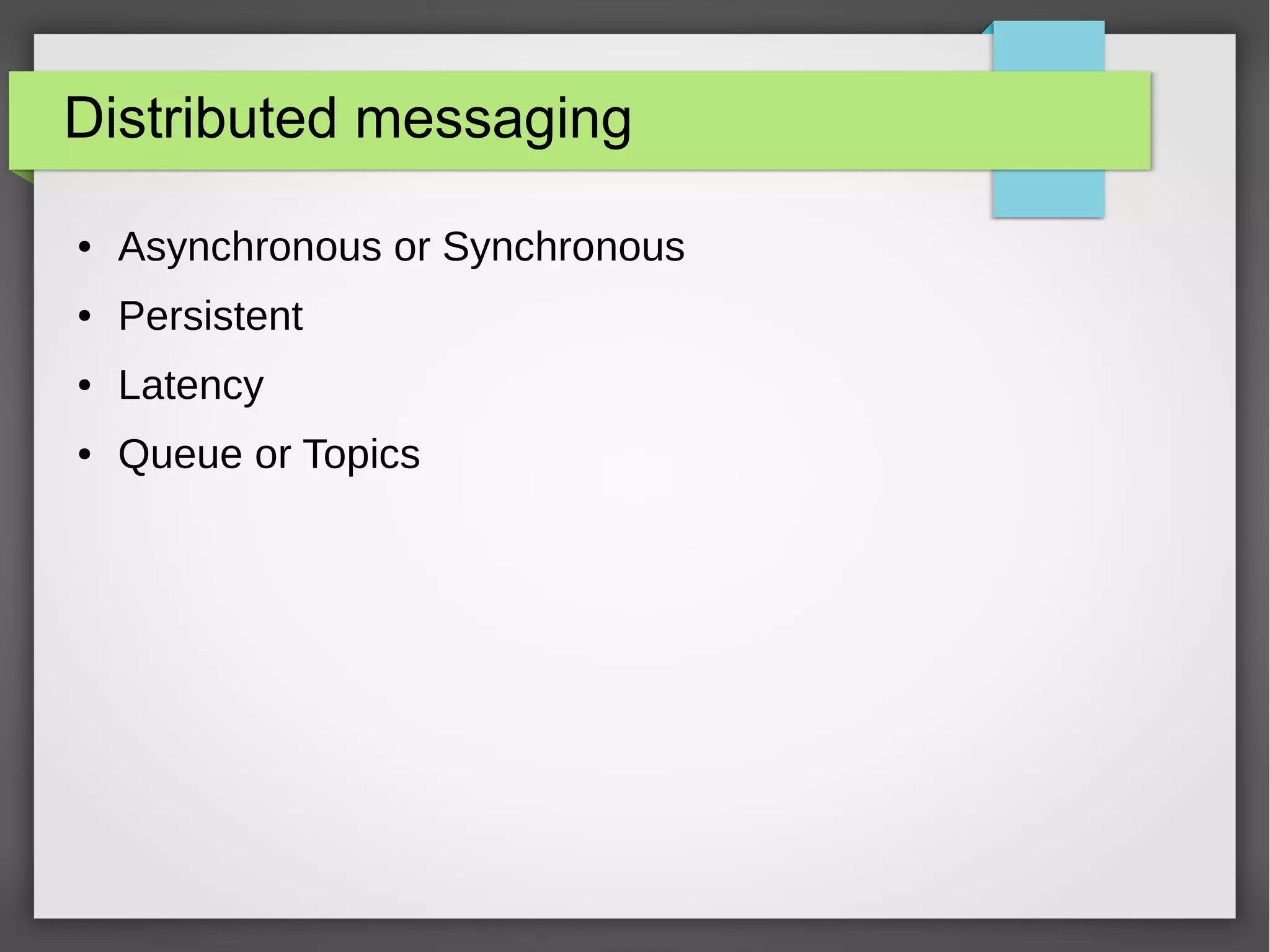 Distributed messaging
● Asynchronous or Synchronous
● Persistent
● Latency
● Queue or Topics
 