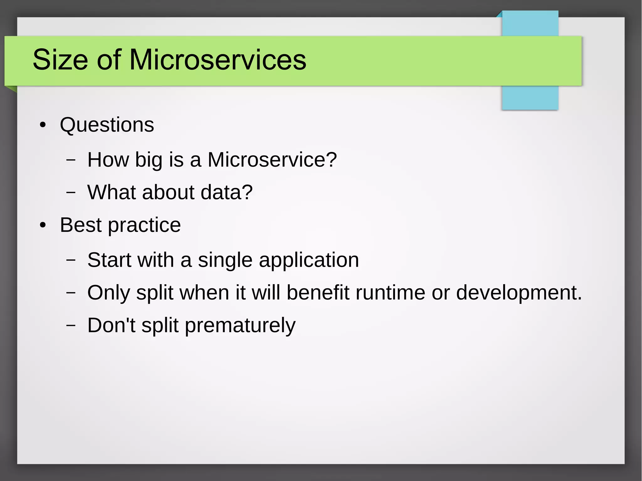 Size of Microservices
● Questions
– How big is a Microservice?
– What about data?
● Best practice
– Start with a single application
– Only split when it will benefit runtime or development.
– Don't split prematurely
 