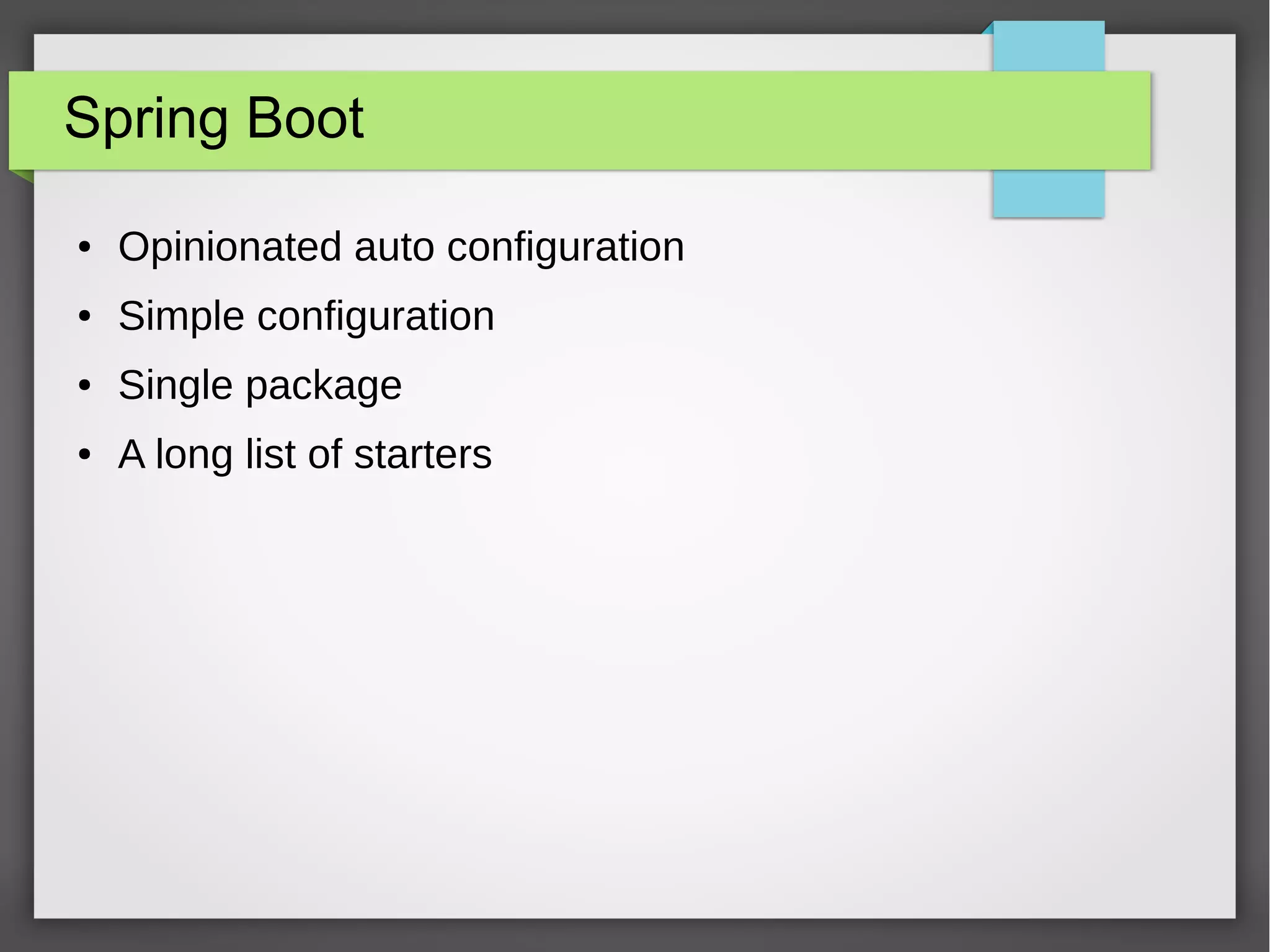 Spring Boot
● Opinionated auto configuration
● Simple configuration
● Single package
● A long list of starters
 