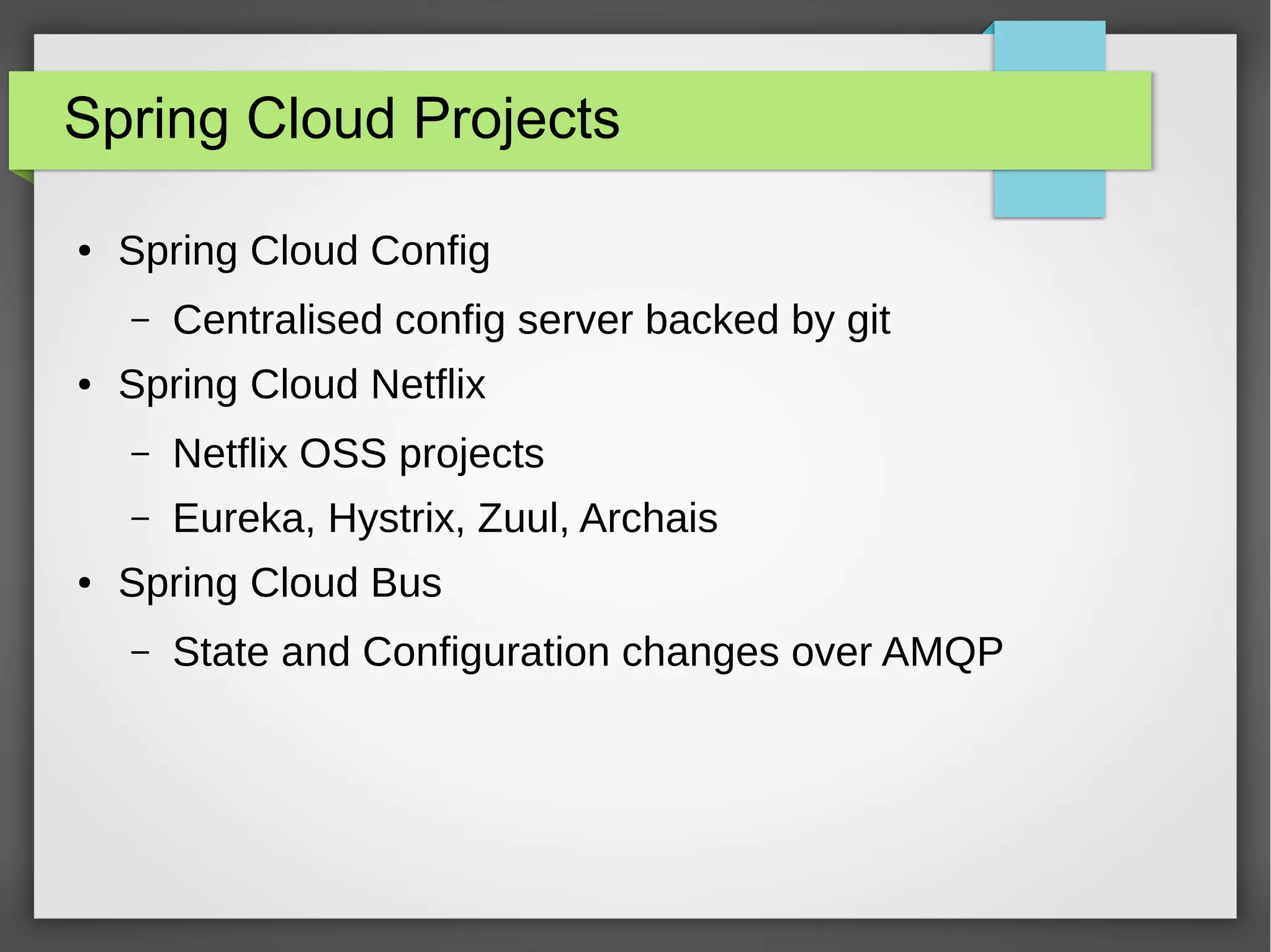 Spring Cloud Projects
● Spring Cloud Config
– Centralised config server backed by git
● Spring Cloud Netflix
– Netflix OSS projects
– Eureka, Hystrix, Zuul, Archais
● Spring Cloud Bus
– State and Configuration changes over AMQP
 