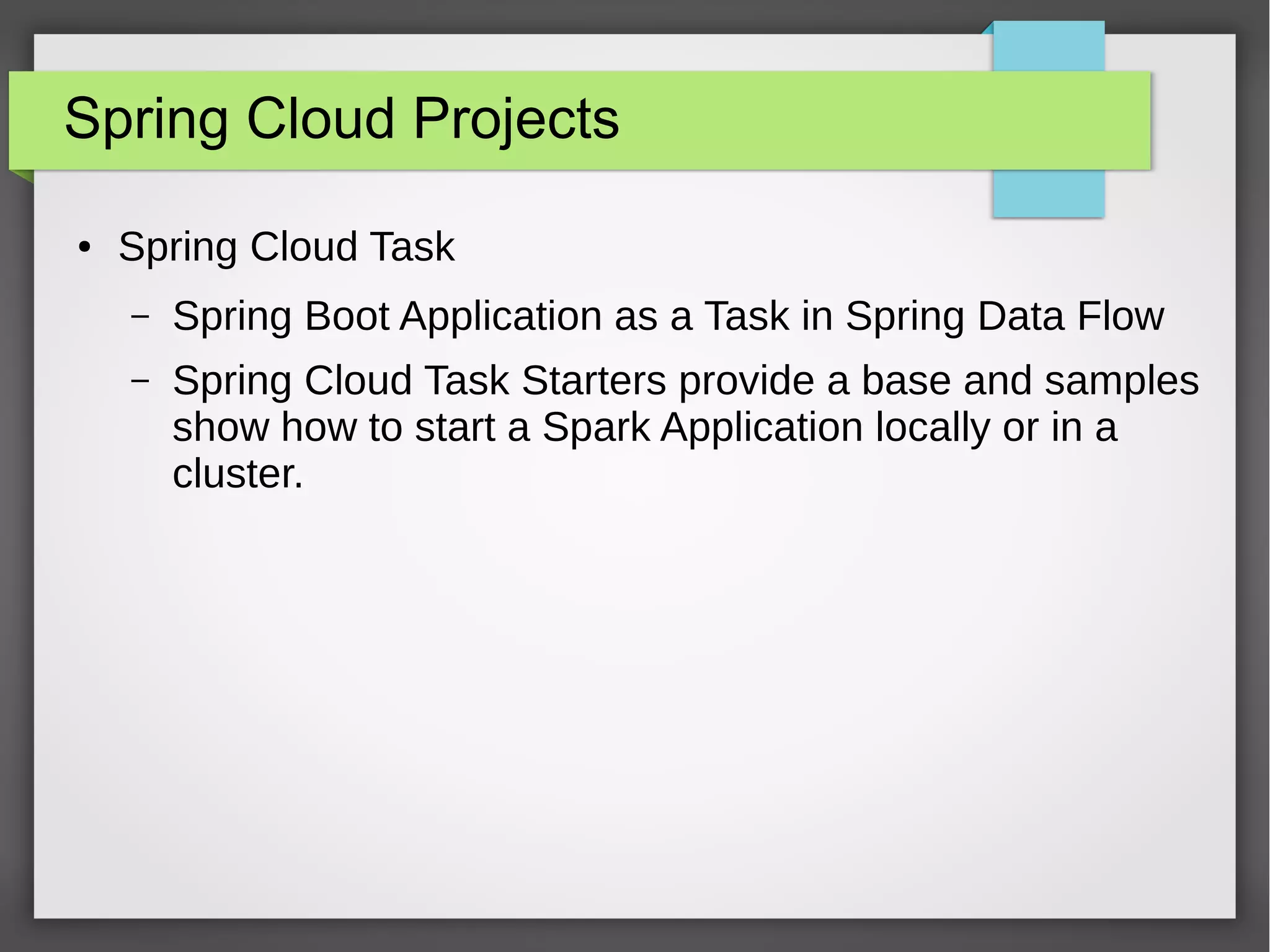 Spring Cloud Projects
● Spring Cloud Task
– Spring Boot Application as a Task in Spring Data Flow
– Spring Cloud Task Starters provide a base and samples
show how to start a Spark Application locally or in a
cluster.
 