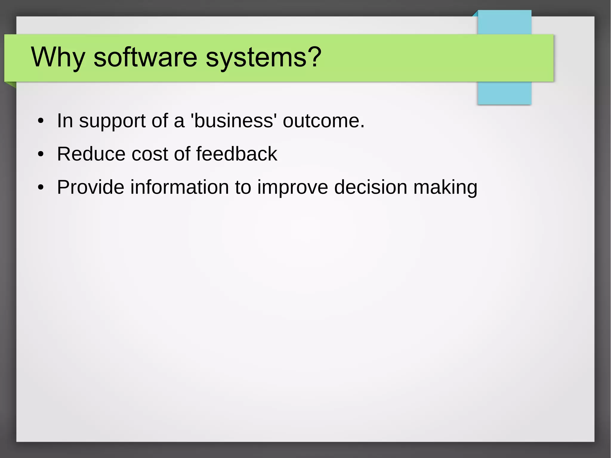 Why software systems?
● In support of a 'business' outcome.
● Reduce cost of feedback
● Provide information to improve decision making
 