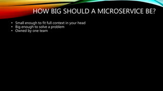 HOW BIG SHOULD A MICROSERVICE BE?
• Small enough to fit full context in your head
• Big enough to solve a problem
• Owned by one team
 