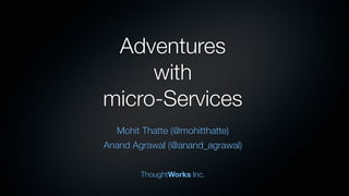 Adventures
with
micro-Services
Mohit Thatte (@mohitthatte)
Anand Agrawal (@anand_agrawal)
ThoughtWorks Inc.
 