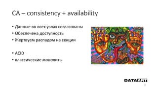 CA – consistency + availability
• Данные во всех узлах согласованы
• Обеспечена доступность
• Жертвуем распадом на секции
• ACID
• классические монолиты
12
 