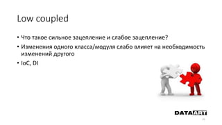 Low coupled
• Что такое сильное зацепление и слабое зацепление?
• Изменения одного класса/модуля слабо влияет на необходимость
изменений другого
• IoC, DI
25
 