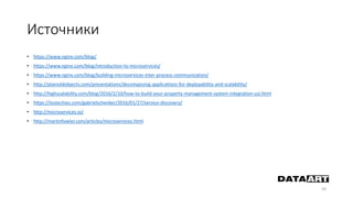 Источники
• https://www.nginx.com/blog/
• https://www.nginx.com/blog/introduction-to-microservices/
• https://www.nginx.com/blog/building-microservices-inter-process-communication/
• http://plainoldobjects.com/presentations/decomposing-applications-for-deployability-and-scalability/
• http://highscalability.com/blog/2016/2/10/how-to-build-your-property-management-system-integration-usi.html
• https://lostechies.com/gabrielschenker/2016/01/27/service-discovery/
• http://microservices.io/
• http://martinfowler.com/articles/microservices.html
59
 