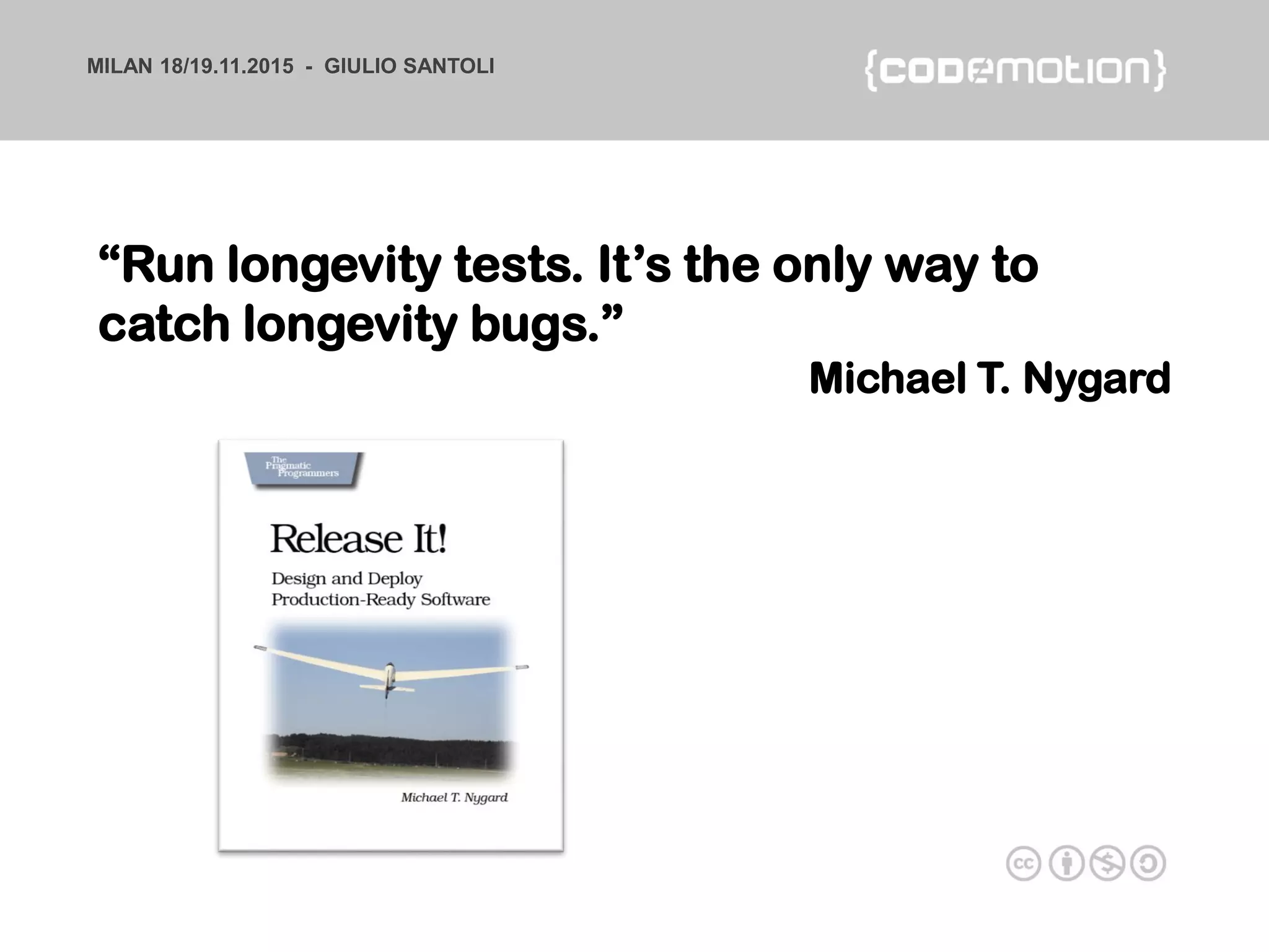 MILAN 18/19.11.2015 - GIULIO SANTOLI
“Run longevity tests. It’s the only way to
catch longevity bugs.”
Michael T. Nygard
 